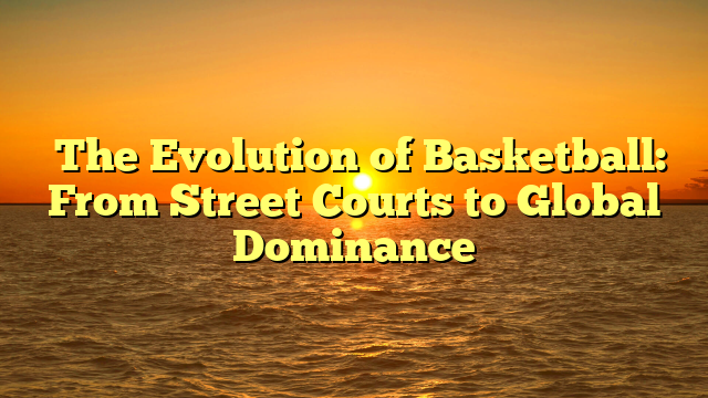 The Evolution of Basketball: From Street Courts to Global Dominance